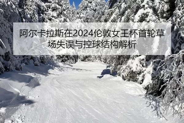 阿尔卡拉斯在2024伦敦女王杯首轮草场失误与控球结构解析