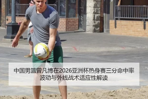 中国男篮曾凡博在2026亚洲杯热身赛三分命中率波动与外线战术适应性解读